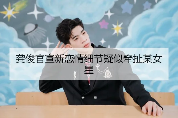 龚俊官宣新恋情细节疑似牵扯某女星